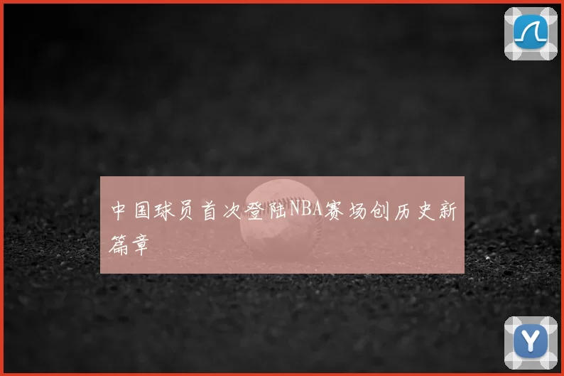 中国球员首次登陆NBA赛场创历史新篇章
