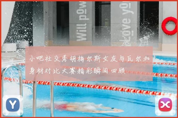小吧社交秀胡梅尔斯女友与瓦尔加身材对比大赛精彩瞬间回顾