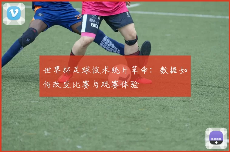 世界杯足球技术统计革命:数据如何改变比赛与观赛体验