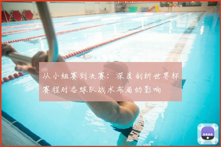 从小组赛到决赛：深度剖析世界杯赛程对各球队战术布局的影响