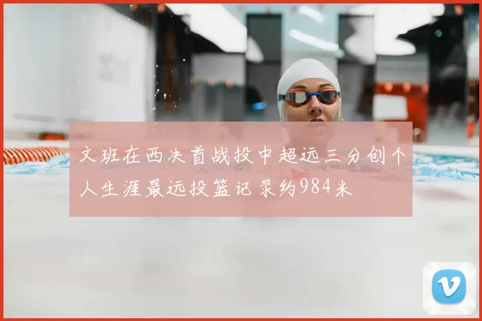 文班在西决首战投中超远三分创个人生涯最远投篮记录约984米