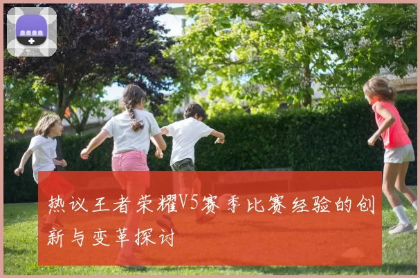 热议王者荣耀V5赛季比赛经验的创新与变革探讨
