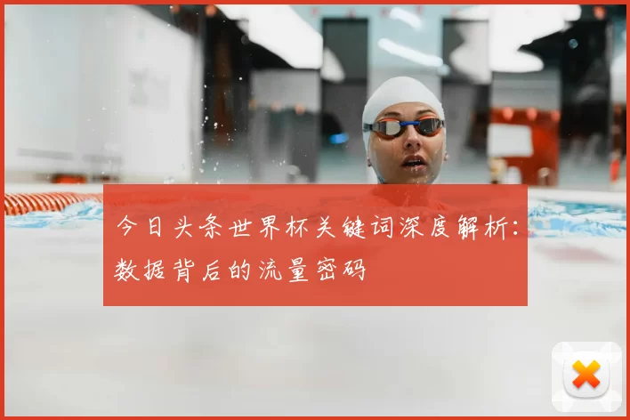 今日头条世界杯关键词深度解析:数据背后的流量密码