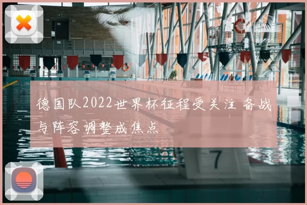 德国队2022世界杯征程受关注 备战与阵容调整成焦点