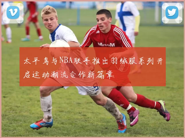 太平鸟与NBA联手推出羽绒服系列开启运动潮流合作新篇章