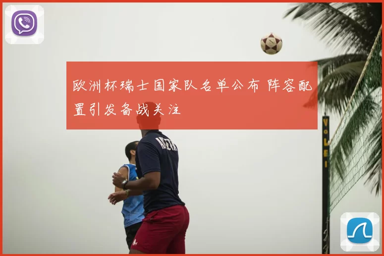 欧洲杯瑞士国家队名单公布 阵容配置引发备战关注