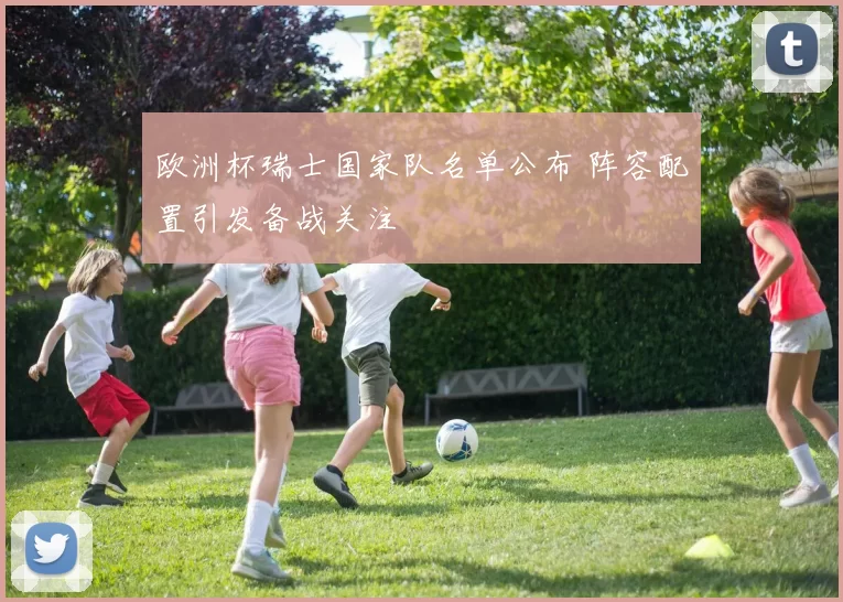 欧洲杯瑞士国家队名单公布 阵容配置引发备战关注